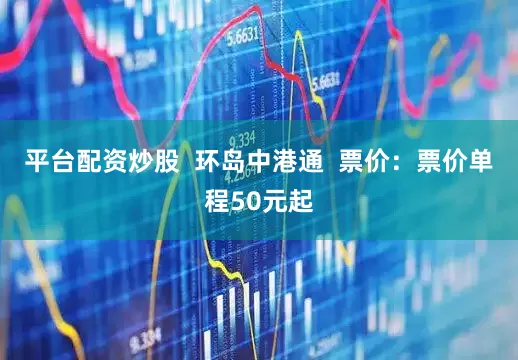 平台配资炒股  环岛中港通  票价：票价单程50元起