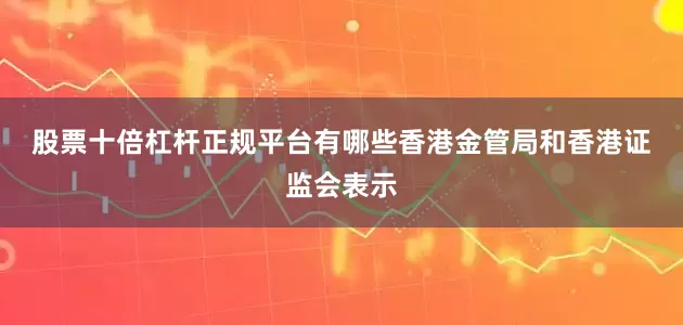 股票十倍杠杆正规平台有哪些　　香港金管局和香港证监会表示
