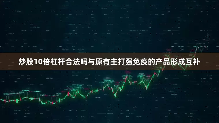 炒股10倍杠杆合法吗与原有主打强免疫的产品形成互补
