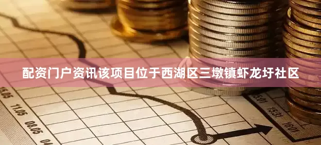 配资门户资讯　　该项目位于西湖区三墩镇虾龙圩社区