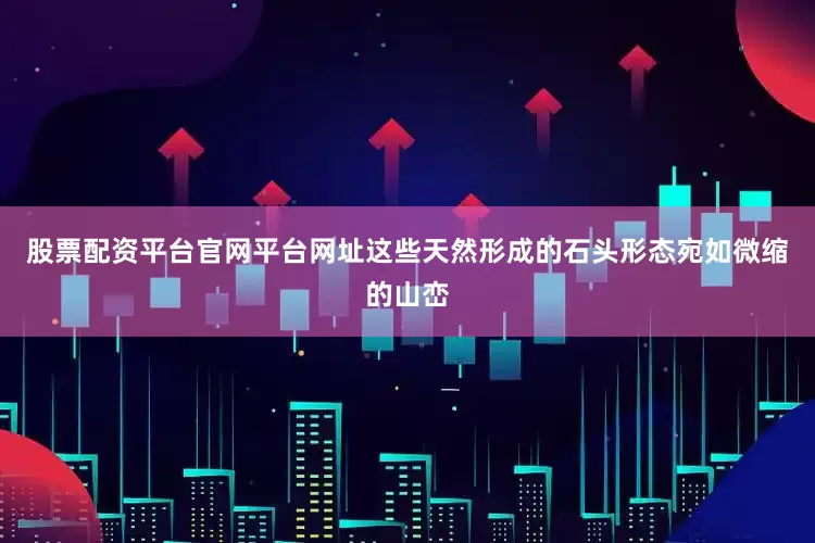 股票配资平台官网平台网址这些天然形成的石头形态宛如微缩的山峦