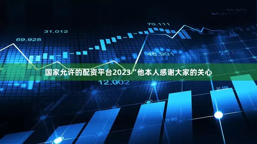 国家允许的配资平台2023“他本人感谢大家的关心