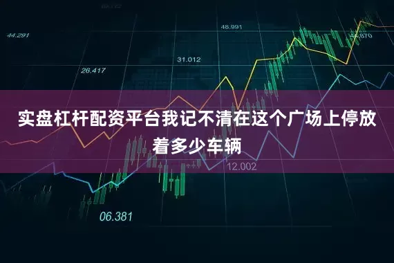 实盘杠杆配资平台我记不清在这个广场上停放着多少车辆