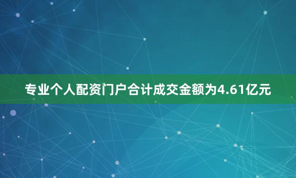 专业个人配资门户合计成交金额为4.61亿元