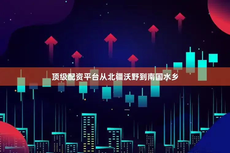 顶级配资平台从北疆沃野到南国水乡
